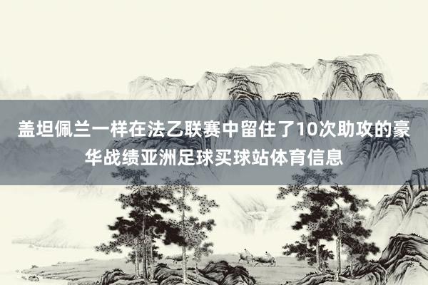 盖坦佩兰一样在法乙联赛中留住了10次助攻的豪华战绩亚洲足球买球站体育信息