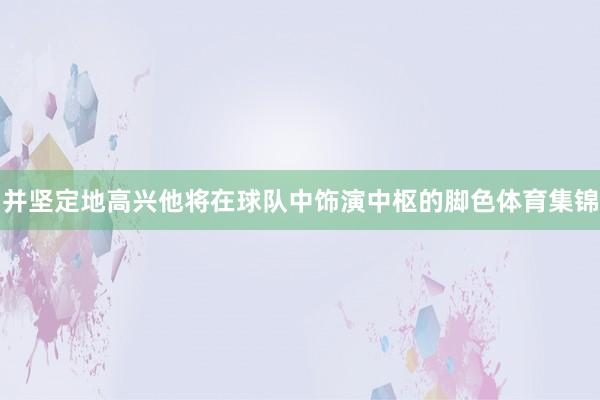 并坚定地高兴他将在球队中饰演中枢的脚色体育集锦