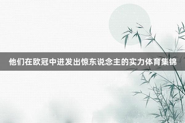 他们在欧冠中迸发出惊东说念主的实力体育集锦