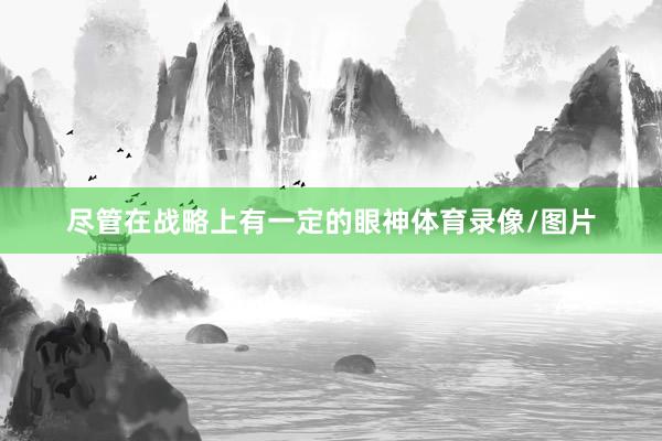 尽管在战略上有一定的眼神体育录像/图片