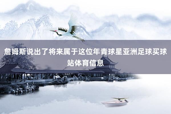 詹姆斯说出了将来属于这位年青球星亚洲足球买球站体育信息