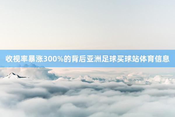 收视率暴涨300%的背后亚洲足球买球站体育信息
