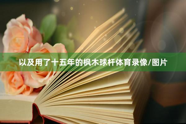 以及用了十五年的枫木球杆体育录像/图片
