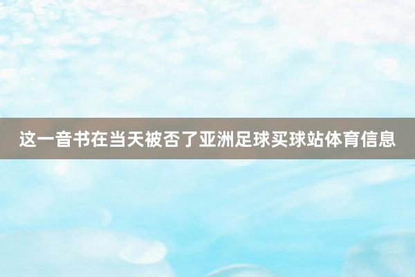 这一音书在当天被否了亚洲足球买球站体育信息