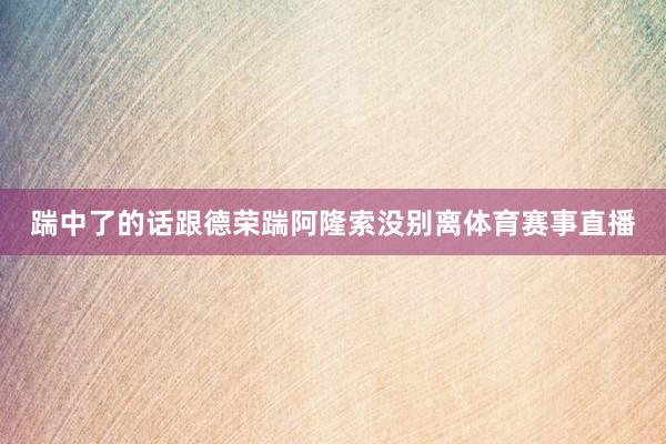 踹中了的话跟德荣踹阿隆索没别离体育赛事直播