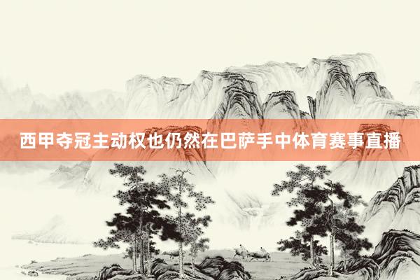 西甲夺冠主动权也仍然在巴萨手中体育赛事直播