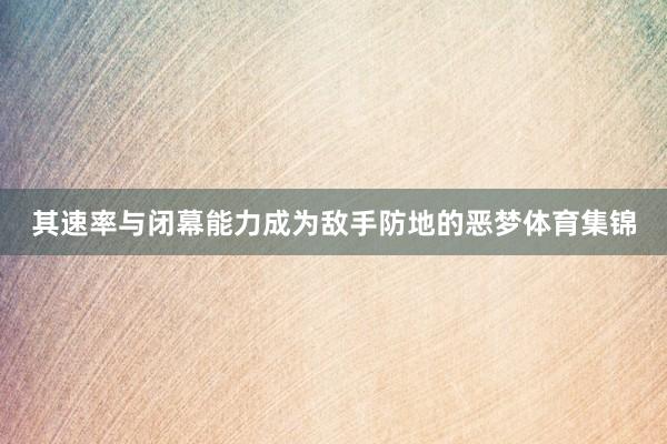 其速率与闭幕能力成为敌手防地的恶梦体育集锦