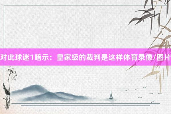 对此球迷1暗示：皇家级的裁判是这样体育录像/图片