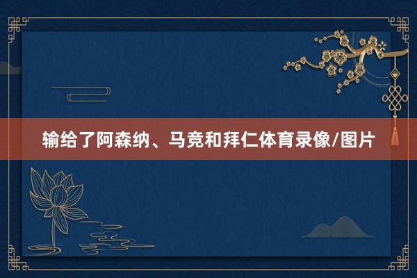 输给了阿森纳、马竞和拜仁体育录像/图片
