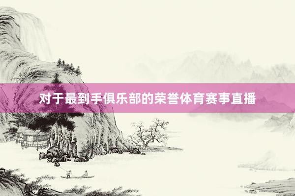 对于最到手俱乐部的荣誉体育赛事直播