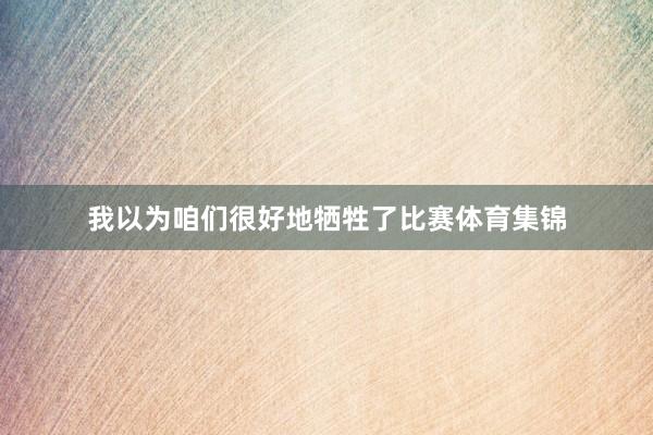 我以为咱们很好地牺牲了比赛体育集锦