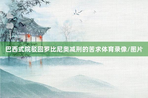 巴西式院驳回罗比尼奥减刑的苦求体育录像/图片