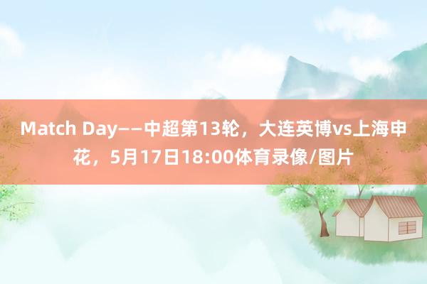Match Day——中超第13轮，大连英博vs上海申花，5月17日18:00体育录像/图片