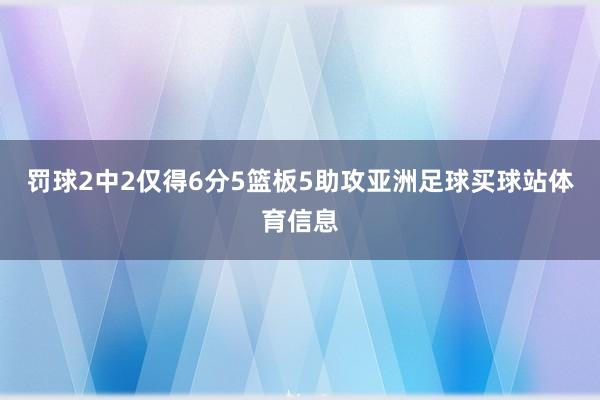 罚球2中2仅得6分5篮板5助攻亚洲足球买球站体育信息