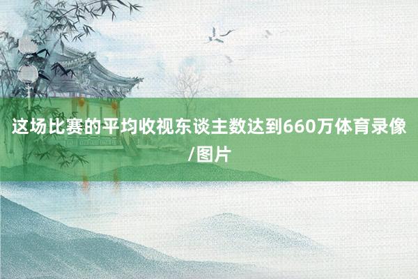 这场比赛的平均收视东谈主数达到660万体育录像/图片