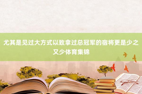 尤其是见过大方式以致拿过总冠军的宿将更是少之又少体育集锦
