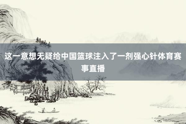 这一意想无疑给中国篮球注入了一剂强心针体育赛事直播