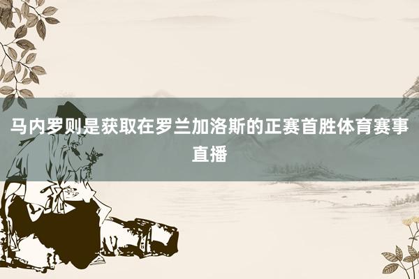 马内罗则是获取在罗兰加洛斯的正赛首胜体育赛事直播