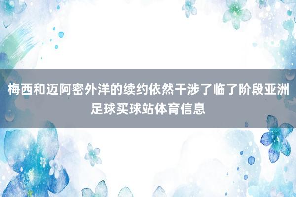 梅西和迈阿密外洋的续约依然干涉了临了阶段亚洲足球买球站体育信息