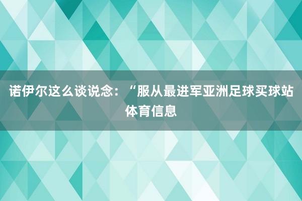 诺伊尔这么谈说念：“服从最进军亚洲足球买球站体育信息