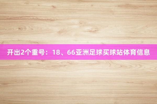 开出2个重号：18、66亚洲足球买球站体育信息