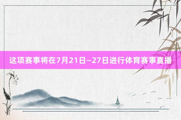 这项赛事将在7月21日—27日进行体育赛事直播