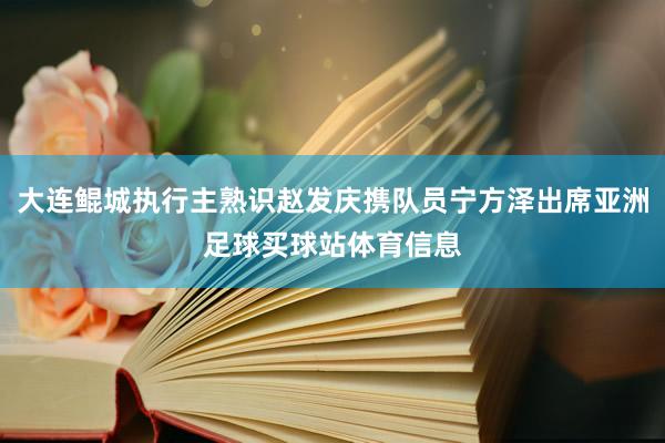 大连鲲城执行主熟识赵发庆携队员宁方泽出席亚洲足球买球站体育信息