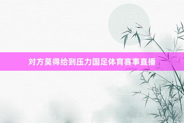 对方莫得给到压力国足体育赛事直播