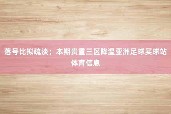 落号比拟疏淡；本期贵重三区降温亚洲足球买球站体育信息