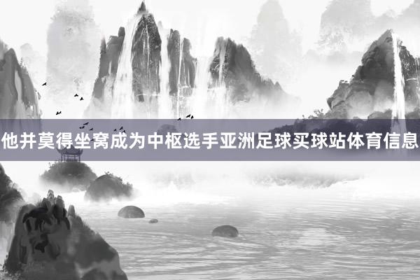 他并莫得坐窝成为中枢选手亚洲足球买球站体育信息