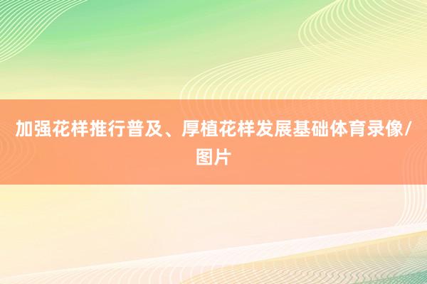 加强花样推行普及、厚植花样发展基础体育录像/图片