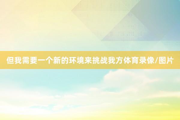 但我需要一个新的环境来挑战我方体育录像/图片