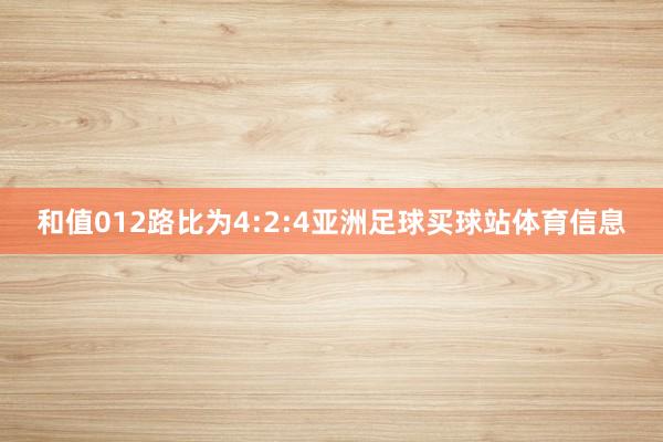 和值012路比为4:2:4亚洲足球买球站体育信息