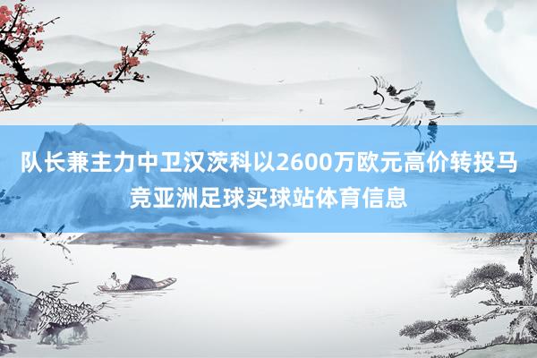 队长兼主力中卫汉茨科以2600万欧元高价转投马竞亚洲足球买球站体育信息