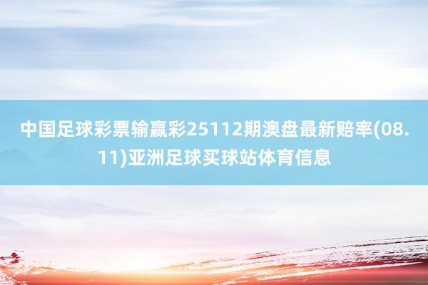 中国足球彩票输赢彩25112期澳盘最新赔率(08.11)亚洲足球买球站体育信息