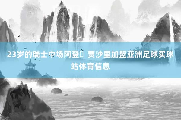 23岁的瑞士中场阿登・贾沙里加盟亚洲足球买球站体育信息