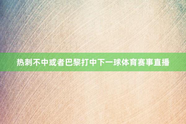 热刺不中或者巴黎打中下一球体育赛事直播