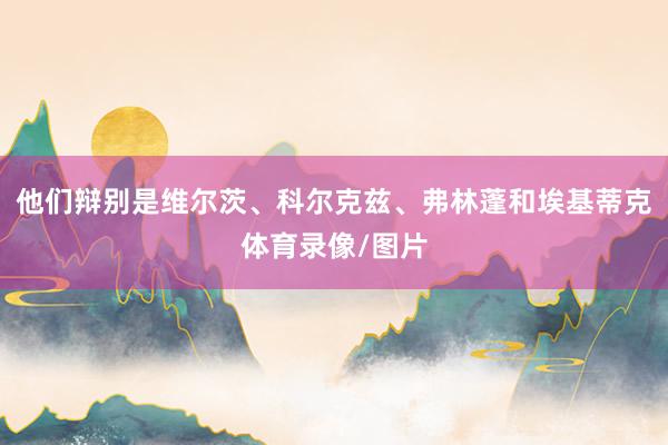 他们辩别是维尔茨、科尔克兹、弗林蓬和埃基蒂克体育录像/图片