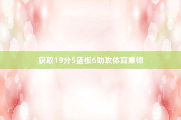 获取19分5篮板6助攻体育集锦