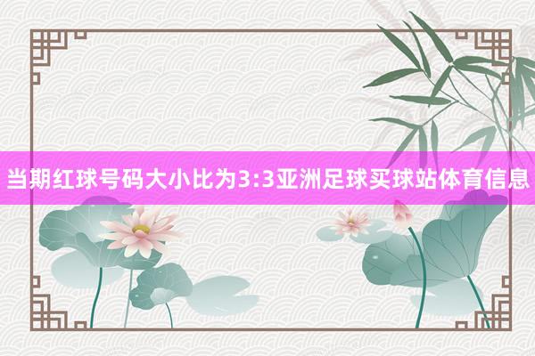 当期红球号码大小比为3:3亚洲足球买球站体育信息