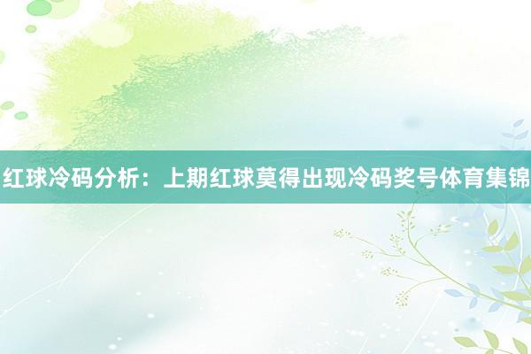 红球冷码分析：上期红球莫得出现冷码奖号体育集锦