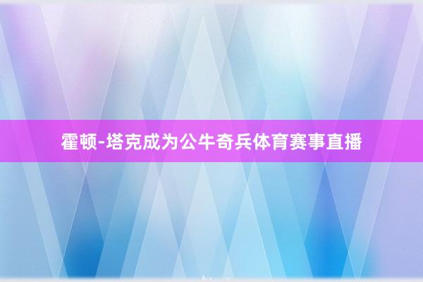 霍顿-塔克成为公牛奇兵体育赛事直播