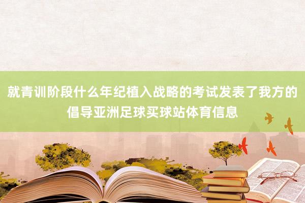 就青训阶段什么年纪植入战略的考试发表了我方的倡导亚洲足球买球站体育信息