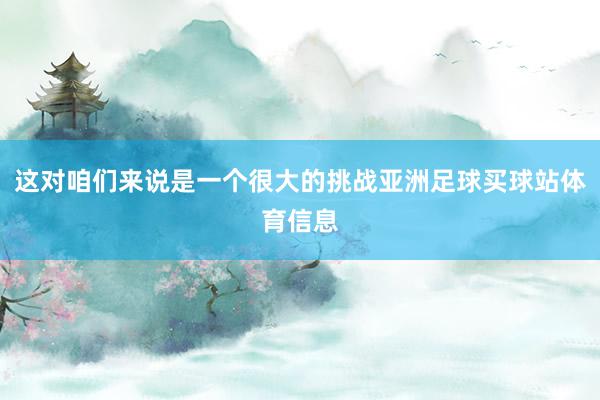 这对咱们来说是一个很大的挑战亚洲足球买球站体育信息