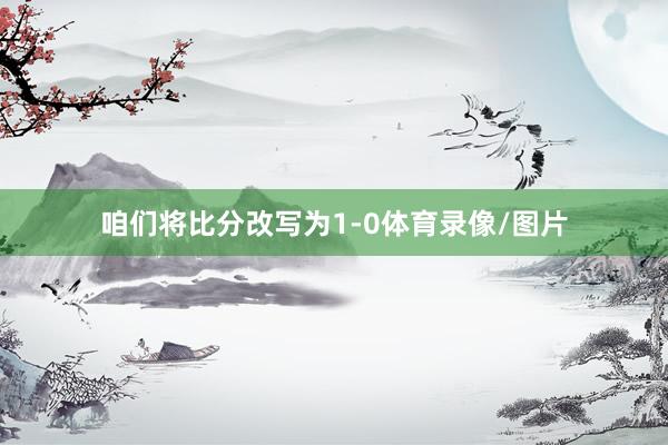 咱们将比分改写为1-0体育录像/图片
