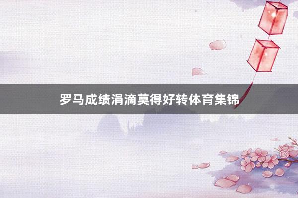 罗马成绩涓滴莫得好转体育集锦