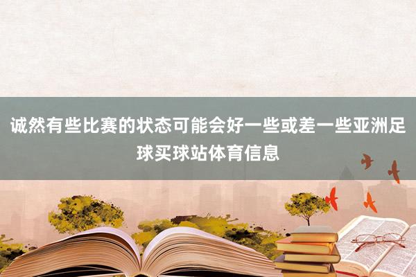 诚然有些比赛的状态可能会好一些或差一些亚洲足球买球站体育信息