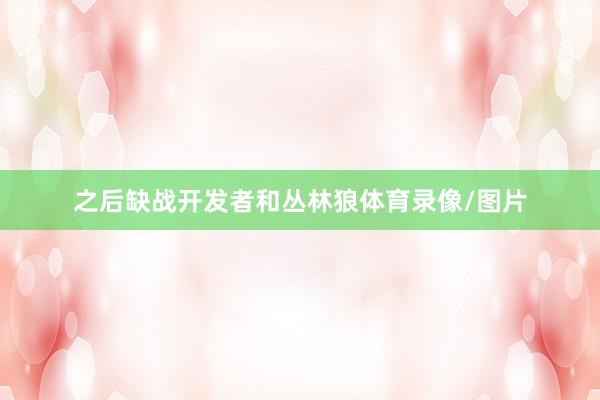 之后缺战开发者和丛林狼体育录像/图片