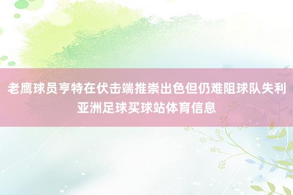 老鹰球员亨特在伏击端推崇出色但仍难阻球队失利亚洲足球买球站体育信息