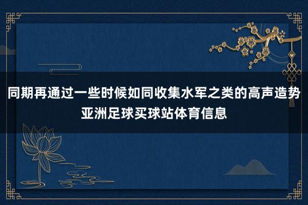 同期再通过一些时候如同收集水军之类的高声造势亚洲足球买球站体育信息